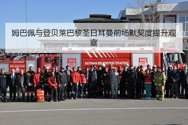 姆巴佩与登贝莱巴黎圣日耳曼前场默契度提升观察